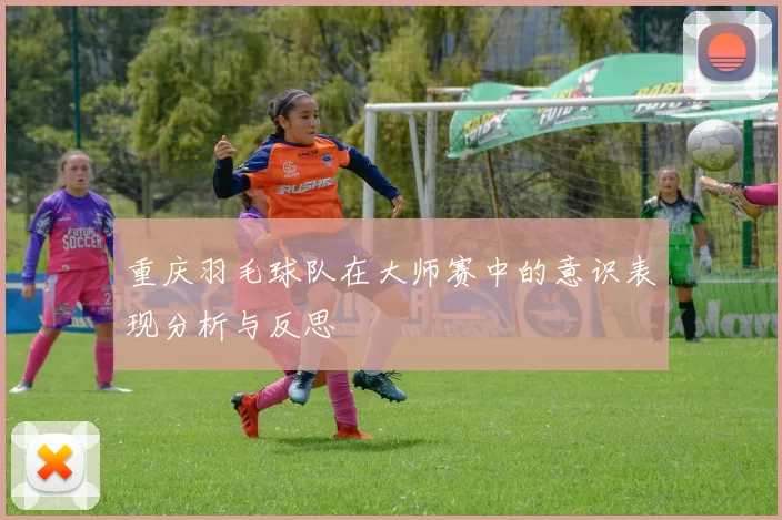 重庆羽毛球队在大师赛中的意识表现分析与反思