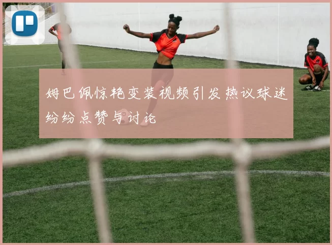 姆巴佩惊艳变装视频引发热议球迷纷纷点赞与讨论