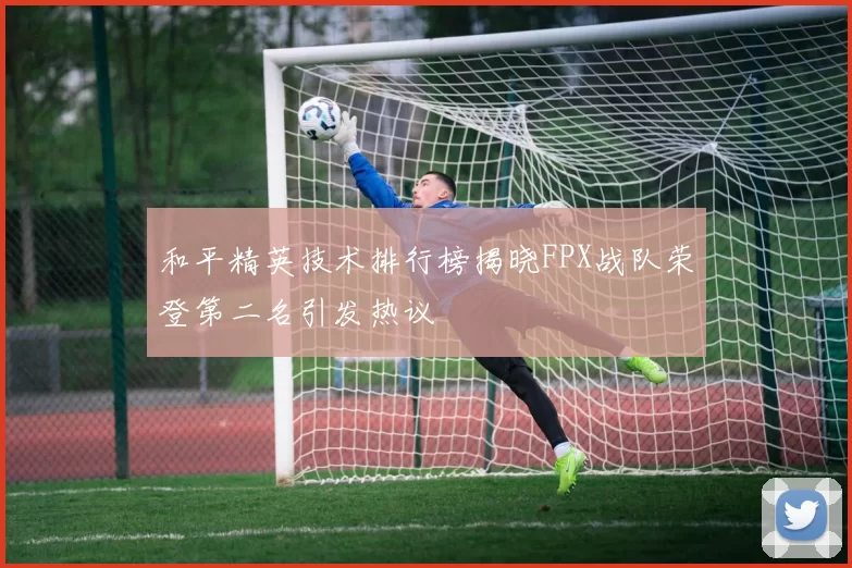 和平精英技术排行榜揭晓FPX战队荣登第二名引发热议