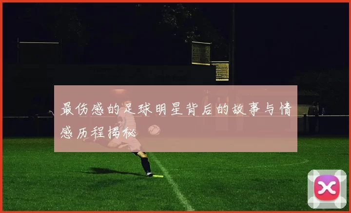 最伤感的足球明星背后的故事与情感历程揭秘