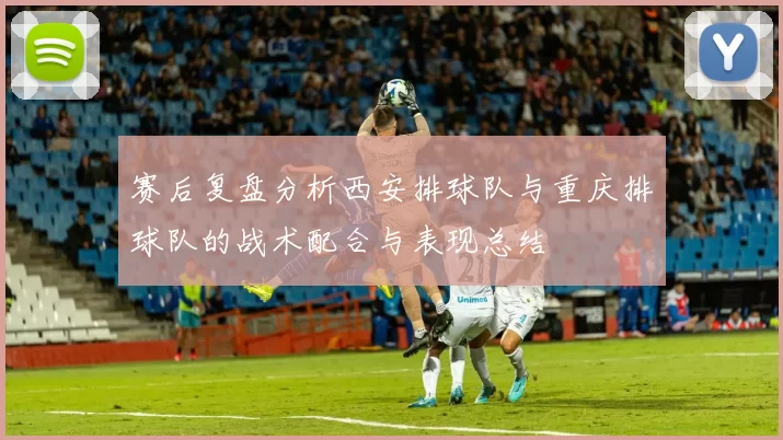 赛后复盘分析西安排球队与重庆排球队的战术配合与表现总结