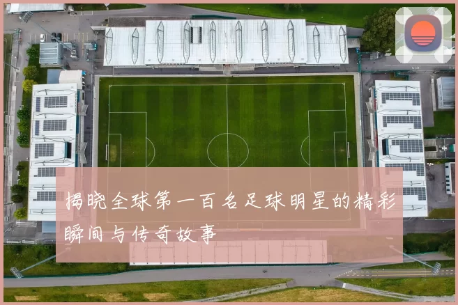 揭晓全球第一百名足球明星的精彩瞬间与传奇故事