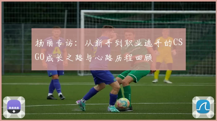 杨丽专访：从新手到职业选手的CSGO成长之路与心路历程回顾