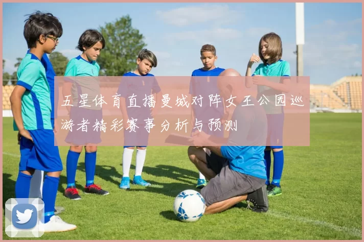 五星体育直播曼城对阵女王公园巡游者精彩赛事分析与预测