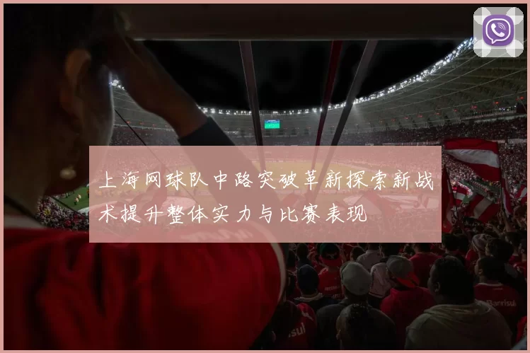 上海网球队中路突破革新探索新战术提升整体实力与比赛表现