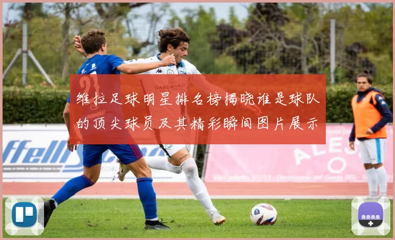 维拉足球明星排名榜揭晓谁是球队的顶尖球员及其精彩瞬间图片展示
