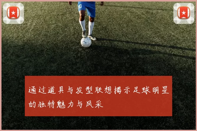 通过道具与发型联想揭示足球明星的独特魅力与风采