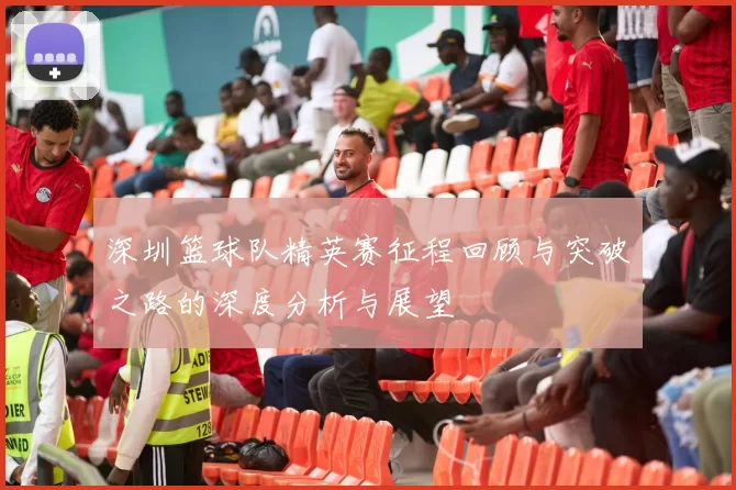 深圳篮球队精英赛征程回顾与突破之路的深度分析与展望