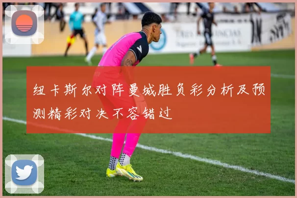 纽卡斯尔对阵曼城胜负彩分析及预测精彩对决不容错过