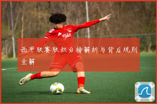 西甲联赛联积分榜解析与背后规则全解