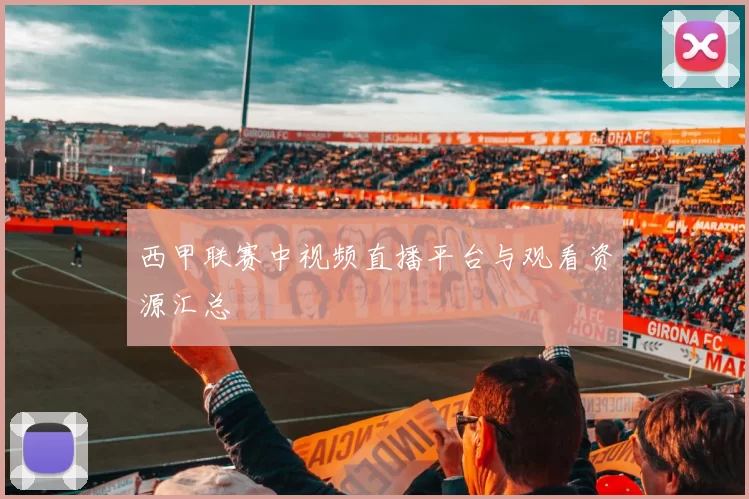 西甲联赛中视频直播平台与观看资源汇总