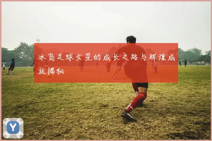 冰岛足球女星的成长之路与辉煌成就揭秘