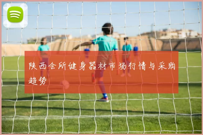 陕西会所健身器材市场行情与采购趋势