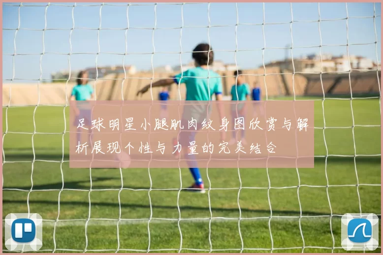 足球明星小腿肌肉纹身图欣赏与解析展现个性与力量的完美结合
