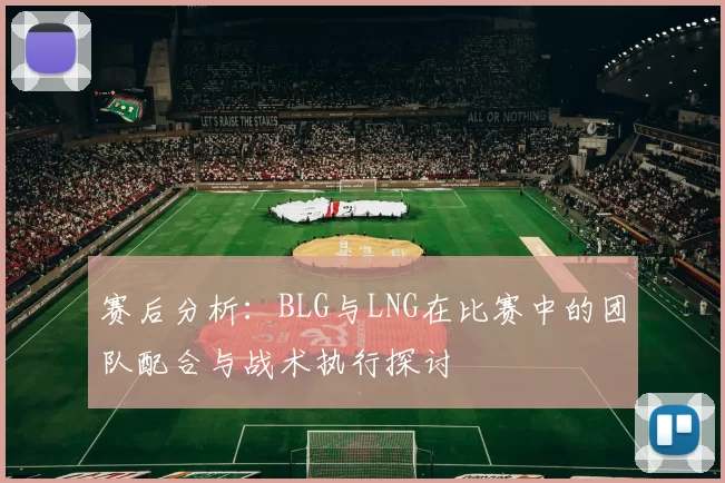 赛后分析：BLG与LNG在比赛中的团队配合与战术执行探讨
