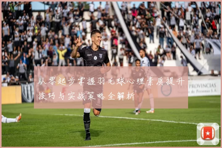 从零起步掌握羽毛球心理素质提升技巧与实战策略全解析