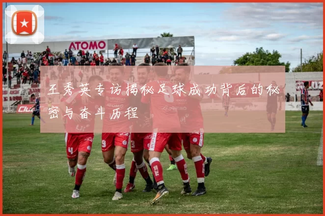 王秀英专访揭秘足球成功背后的秘密与奋斗历程
