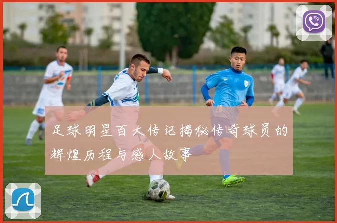 足球明星百大传记揭秘传奇球员的辉煌历程与感人故事