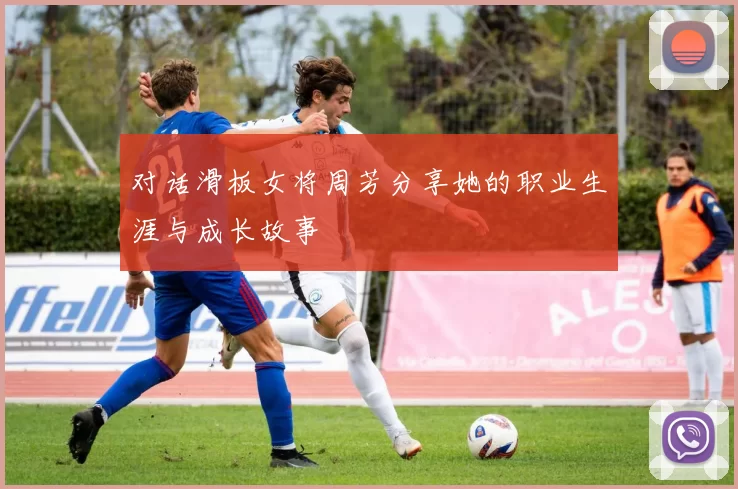 对话滑板女将周芳分享她的职业生涯与成长故事