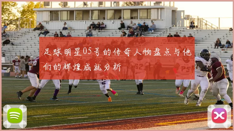 足球明星05号的传奇人物盘点与他们的辉煌成就分析