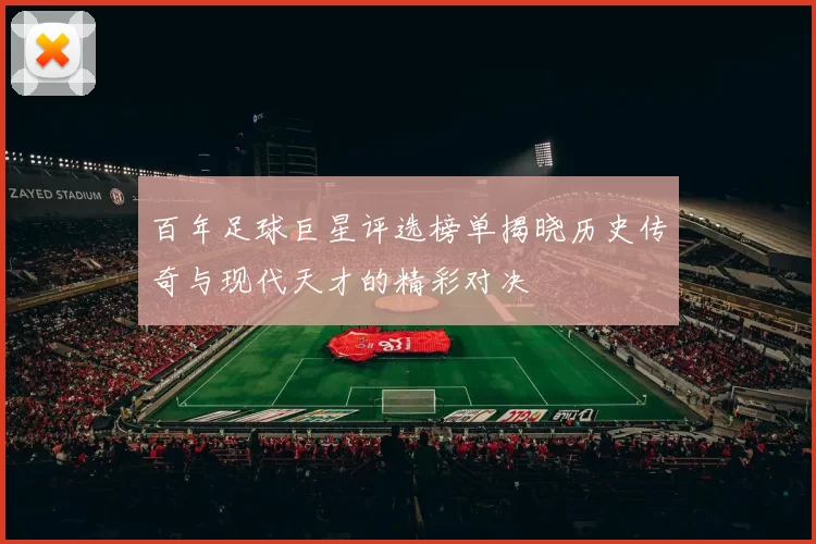 百年足球巨星评选榜单揭晓历史传奇与现代天才的精彩对决