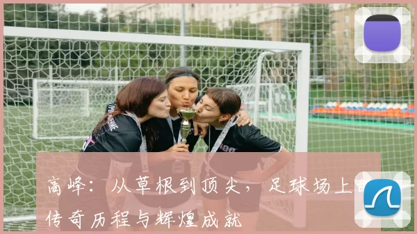 高峰：从草根到顶尖，足球场上的传奇历程与辉煌成就