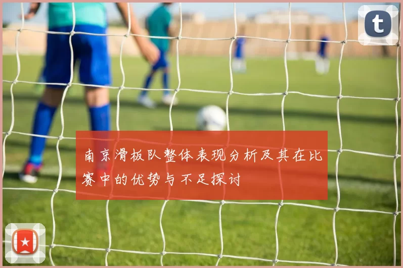 南京滑板队整体表现分析及其在比赛中的优势与不足探讨
