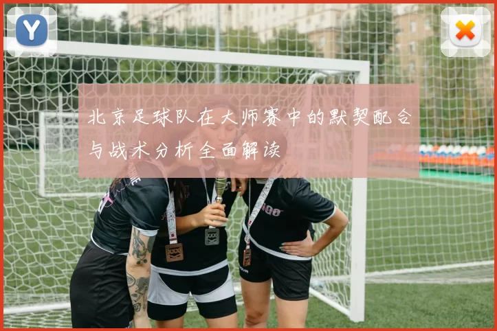 北京足球队在大师赛中的默契配合与战术分析全面解读