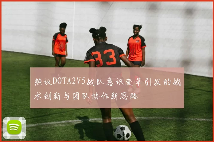 热议DOTA2V5战队意识变革引发的战术创新与团队协作新思路