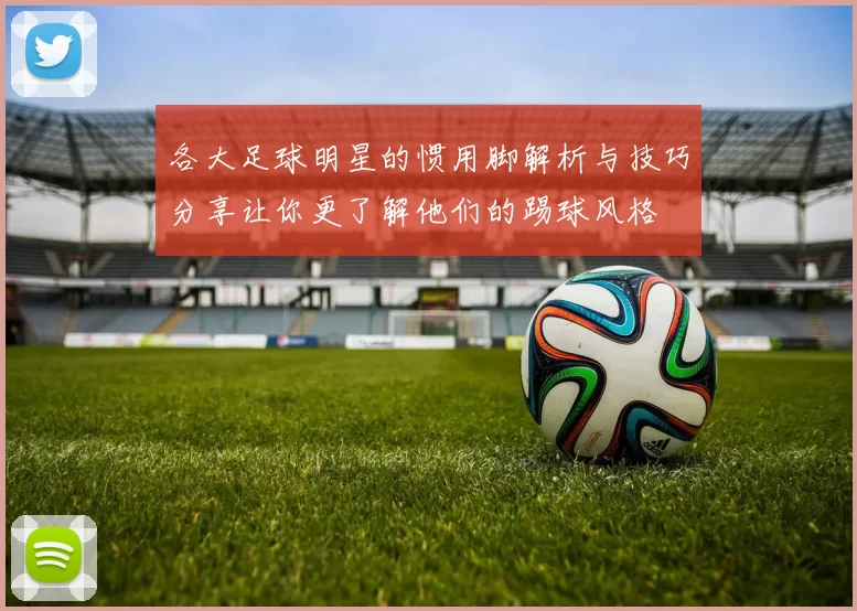 各大足球明星的惯用脚解析与技巧分享让你更了解他们的踢球风格