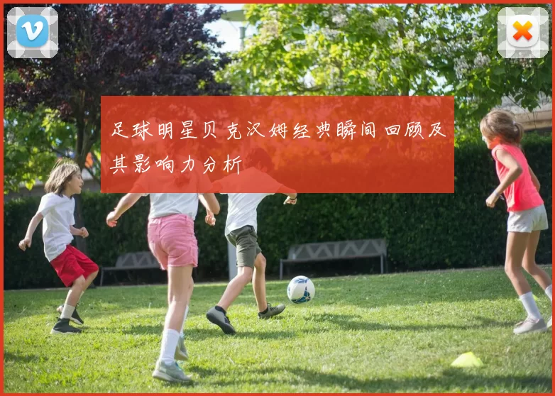 足球明星贝克汉姆经典瞬间回顾及其影响力分析
