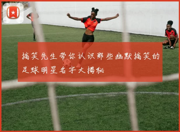 搞笑先生带你认识那些幽默搞笑的足球明星名字大揭秘