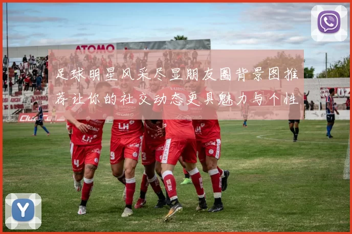 足球明星风采尽显朋友圈背景图推荐让你的社交动态更具魅力与个性