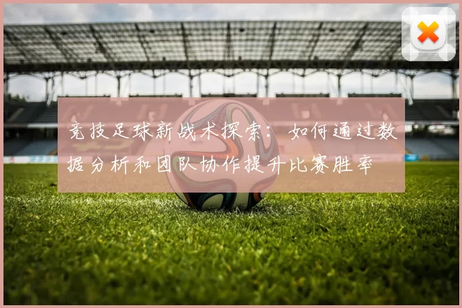 竞技足球新战术探索：如何通过数据分析和团队协作提升比赛胜率