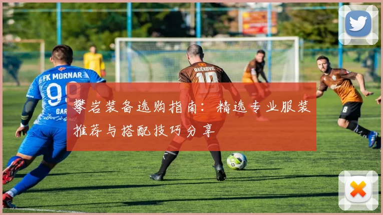 攀岩装备选购指南：精选专业服装推荐与搭配技巧分享