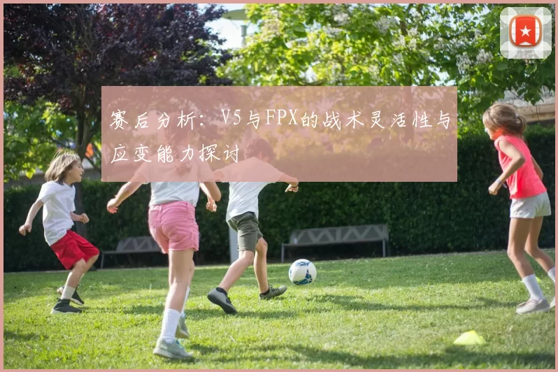 赛后分析：V5与FPX的战术灵活性与应变能力探讨