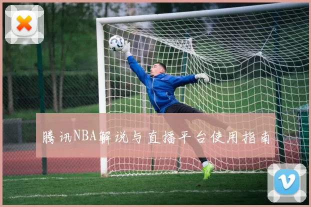 腾讯NBA解说与直播平台使用指南