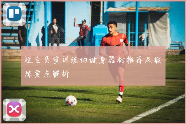 适合负重训练的健身器材推荐及锻炼要点解析