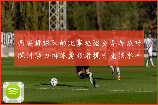 西安排球队的比赛经验分享与技巧探讨助力排球爱好者提升竞技水平