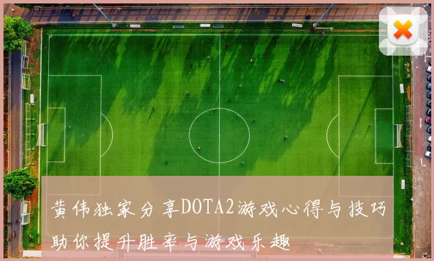 黄伟独家分享DOTA2游戏心得与技巧助你提升胜率与游戏乐趣