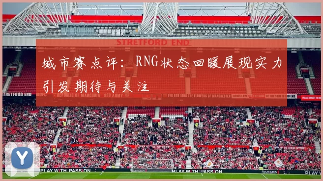 城市赛点评：RNG状态回暖展现实力引发期待与关注