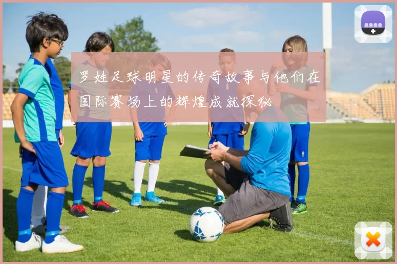 罗姓足球明星的传奇故事与他们在国际赛场上的辉煌成就探秘