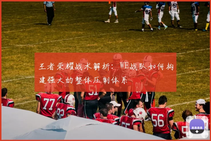 王者荣耀战术解析：WE战队如何构建强大的整体压制体系