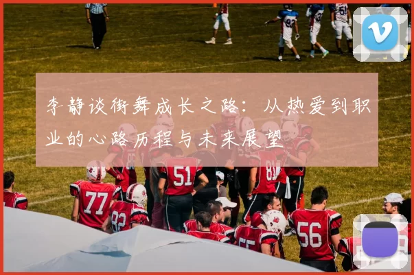 李静谈街舞成长之路：从热爱到职业的心路历程与未来展望