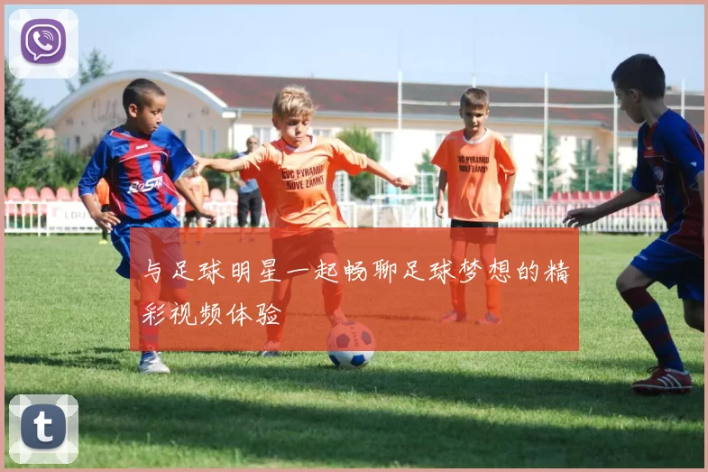 与足球明星一起畅聊足球梦想的精彩视频体验