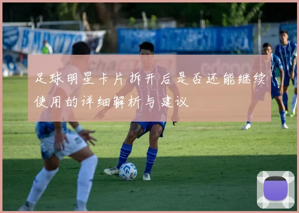 足球明星卡片拆开后是否还能继续使用的详细解析与建议