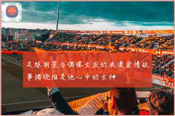 足球明星与偶像女友的浪漫爱情故事揭晓谁是他心中的女神