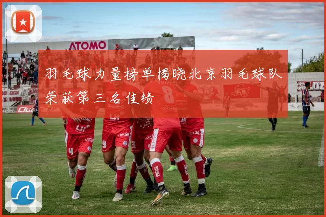 羽毛球力量榜单揭晓北京羽毛球队荣获第三名佳绩