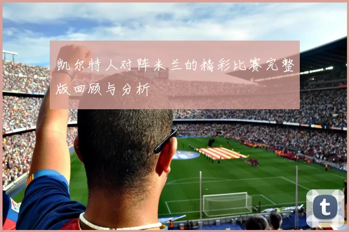 凯尔特人对阵米兰的精彩比赛完整版回顾与分析