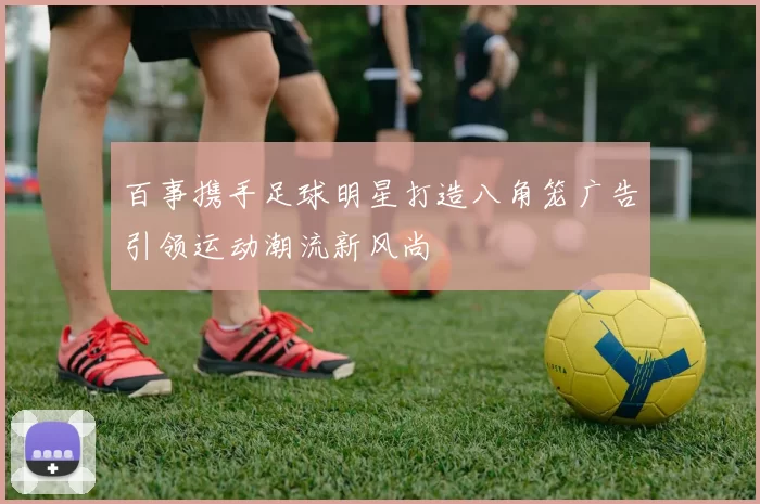 百事携手足球明星打造八角笼广告引领运动潮流新风尚